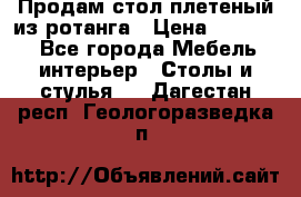 Продам стол плетеный из ротанга › Цена ­ 34 300 - Все города Мебель, интерьер » Столы и стулья   . Дагестан респ.,Геологоразведка п.